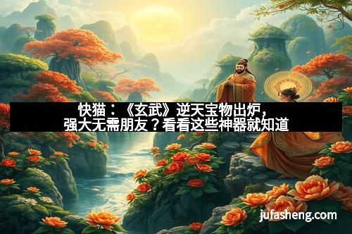 快猫：《玄武》逆天宝物出炉，强大无需朋友？看看这些神器就知道