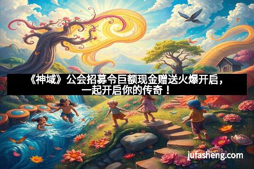 《神域》公会招募令巨额现金赠送火爆开启，一起开启你的传奇！